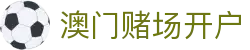 澳门赌场开户|澳门十大博彩网站 - (中国)厦门市澳门赌场开户发展有限责任公司欢迎您
